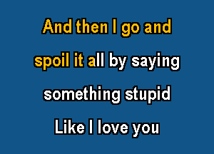 And then I go and
spoil it all by saying

something stupid

Like I love you