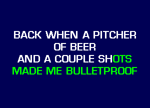 BACK WHEN A PITCHER
OF BEER
AND A COUPLE SHOTS
MADE ME BULLETPRUUF