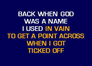 BACK WHEN GOD
WAS A NAME
I USED IN VAIN
TO GET A POINT ACROSS
WHEN I GOT
TICKED OFF