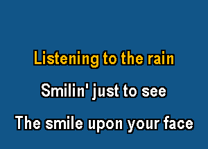 Listening to the rain

Smilin' just to see

The smile upon your face