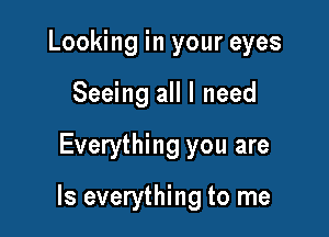 Looking in your eyes
Seeing all I need

Everything you are

Is everything to me