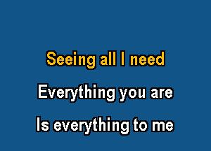 Seeing all I need

Everything you are

Is everything to me