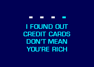 I FOUND OUT

CREDIT CARDS
DON'T MEAN

YOU'RE RICH