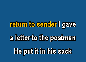 return to senderl gave

a letter to the postman

He put it in his sack
