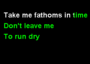 Take me fathoms in time
Don't leave me

To run dry