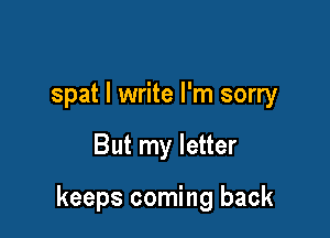 spat I write I'm sorry

But my letter

keeps coming back