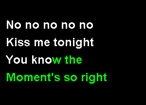 No no no no no
Kiss me tonight

You know the
Moment's so right