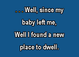 ...Well, since my

baby left me,
Well I found a new

place to dwell.