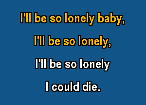 I'll be so lonely baby,

I'll be so lonely,

I'll be so lonely

I could die.