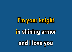 I'm your knight

in shining armor

and I love you