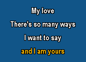 My love

There's so many ways

I want to say

and I am yours