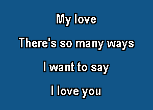 My love

There's so many ways

I want to say

I love you