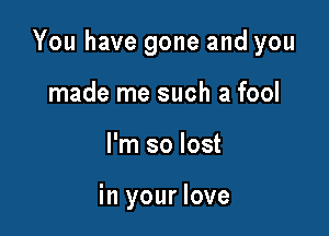 You have gone and you

made me such a fool
I'm so lost

in your love