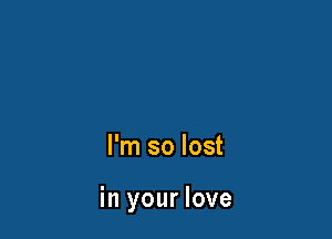 I'm so lost

in your love