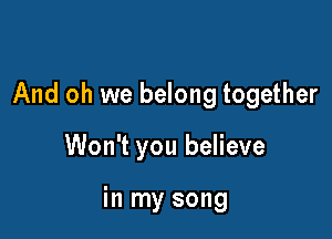 And oh we belong together

Won't you believe

in my song