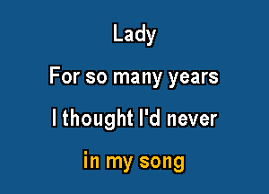 Lady

For so many years

lthought I'd never

in my song