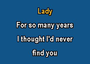 Lady

For so many years

lthought I'd never
find you