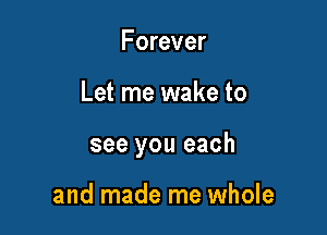 Forever

Let me wake to

see you each

and made me whole