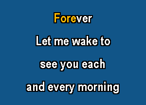 Forever
Let me wake to

see you each

and every morning