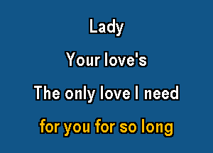 Lady

Your love's

The only lovel need

for you for so long