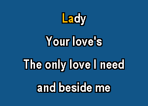 Lady

Your love's

The only lovel need

and beside me