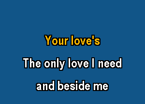 Your love's

The only lovel need

and beside me