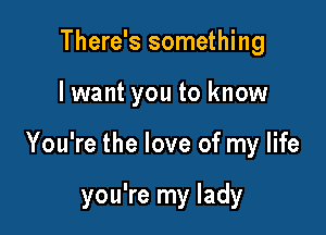 There's something

lwant you to know

You're the love of my life

you're my lady