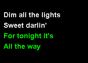 Dim all the lights
Sweet darlin'

For tonight it's
All the way