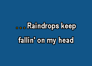 . . . Raindrops keep

fallin' on my head