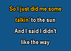 So I just did me some

talkin' to the sun

And I said I didn't

like the way