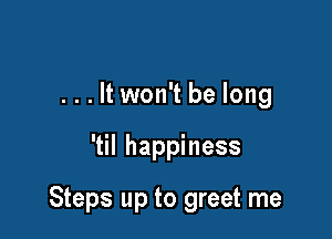 . . . It won't be long

'til happiness

Steps up to greet me
