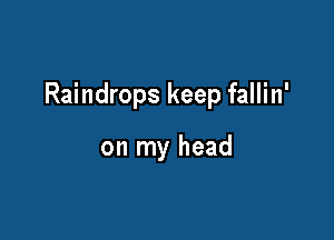 Raindrops keep fallin'

on my head