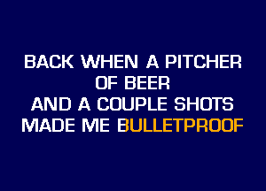 BACK WHEN A PITCHER
OF BEER
AND A COUPLE SHOTS
MADE ME BULLETPRUUF