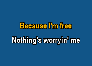 Because I'm free

Nothing's worryin' me