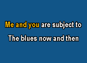 Me and you are subject to

The blues now and then