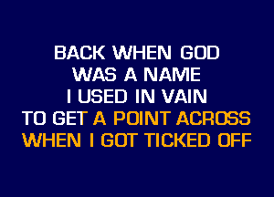 BACK WHEN GOD
WAS A NAME
I USED IN VAIN
TO GET A POINT ACROSS
WHEN I GOT TICKED OFF