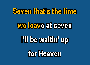 Seven that's the time

we leave at seven

I'll be waitin' up

for Heaven