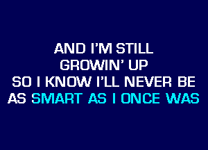 AND I'M STILL
GROWIN' UP
50 I KNOW I'LL NEVER BE
AS SMART AS I ONCE WAS