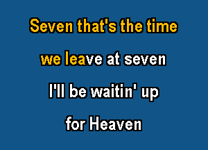 Seven that's the time

we leave at seven

I'll be waitin' up

for Heaven