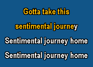 Gotta take this
sentimental journey

Sentimental journey home

Sentimental journey home