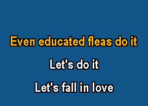 Even educated fleas do it

Let's do it

Let's fall in love