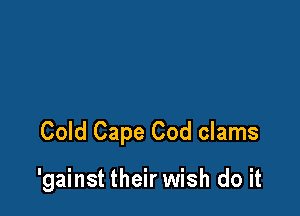 Cold Cape Cod clams

'gainst their wish do it