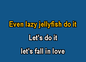 Even lazyjellyfish do it

Let's do it

let's fall in love
