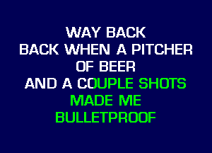 WAY BACK
BACK WHEN A PITCHER
OF BEER
AND A COUPLE SHOTS
MADE ME
BULLETPRUUF