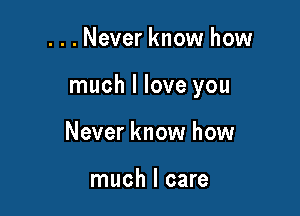 ...Never know how

much I love you

Never know how

much I care