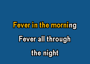 Fever in the morning

Fever all through
the night