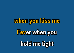 when you kiss me

Fever when you

hold me tight