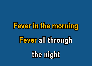 Fever in the morning

Fever all through
the night