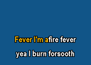 Fever I'm afire fever

yea I burn forsooth