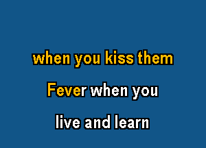 when you kiss them

Fever when you

live and learn